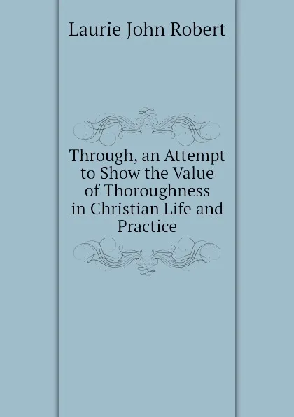 Обложка книги Through, an Attempt to Show the Value of Thoroughness in Christian Life and Practice, Laurie John Robert