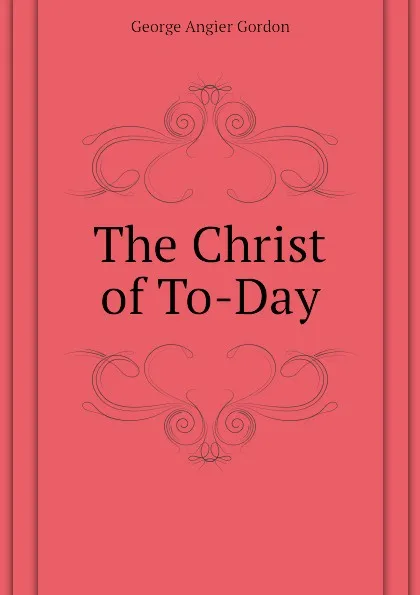 Обложка книги The Christ of To-Day, George A. Gordon