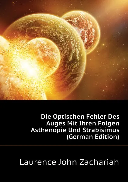 Обложка книги Die Optischen Fehler Des Auges Mit Ihren Folgen Asthenopie Und Strabisimus (German Edition), Laurence John Zachariah