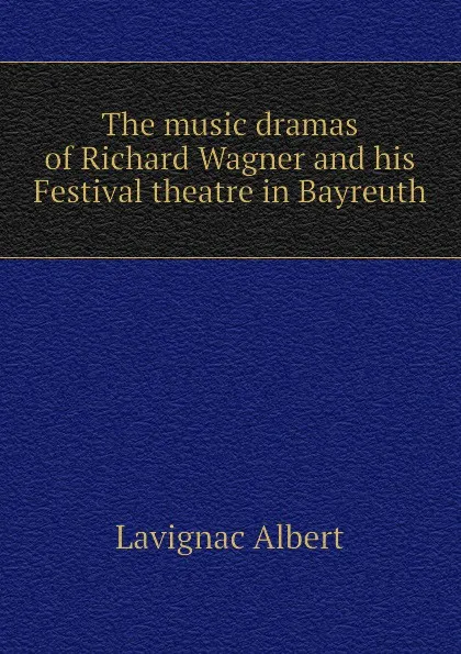 Обложка книги The music dramas of Richard Wagner and his Festival theatre in Bayreuth, Lavignac Albert