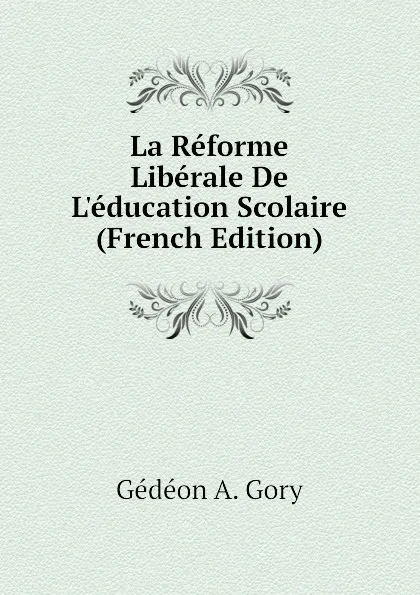 Обложка книги La Reforme Liberale De Leducation Scolaire (French Edition), Gédéon A. Gory