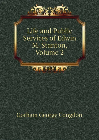 Обложка книги Life and Public Services of Edwin M. Stanton, Volume 2, Gorham George Congdon