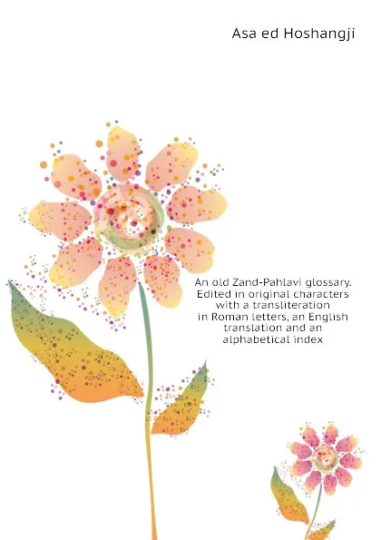 Обложка книги An old Zand-Pahlavi glossary. Edited in original characters with a transliteration in Roman letters, an English translation and an alphabetical index, Asa ed Hoshangji