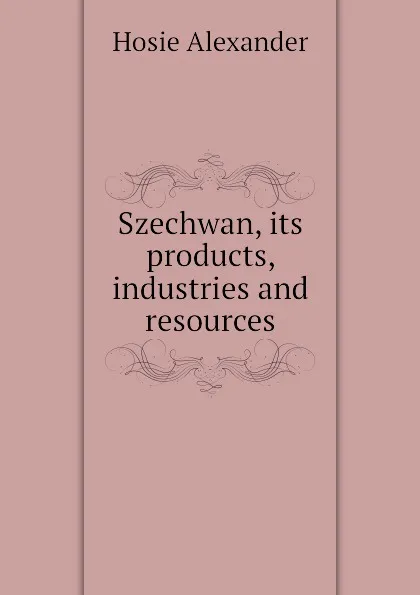 Обложка книги Szechwan, its products, industries and resources, Hosie Alexander