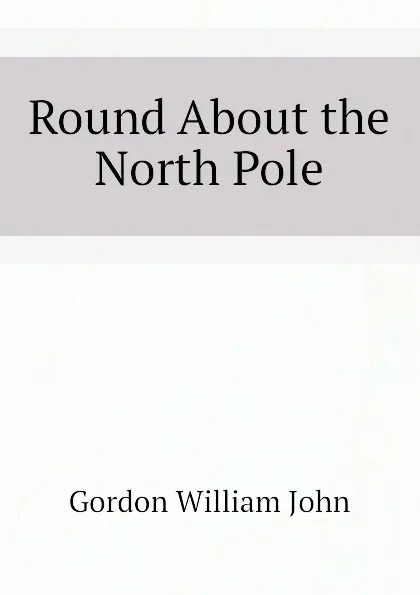 Обложка книги Round About the North Pole, Gordon William John