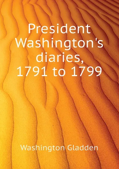 Обложка книги President Washingtons diaries, 1791 to 1799, Washington Gladden