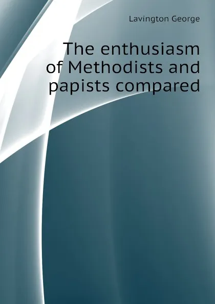 Обложка книги The enthusiasm of Methodists and papists compared, Lavington George