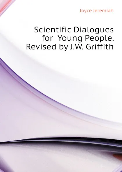 Обложка книги Scientific Dialogues for  Young People. Revised by J.W. Griffith, Joyce Jeremiah