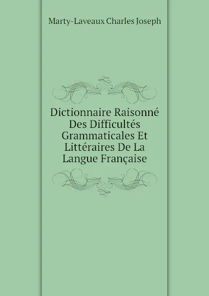 Обложка книги Dictionnaire Raisonne Des Difficultes Grammaticales Et Litteraires De La Langue Francaise, Marty-Laveaux Charles Joseph