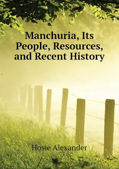 Обложка книги Manchuria, Its People, Resources, and Recent History, Hosie Alexander