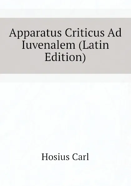 Обложка книги Apparatus Criticus Ad Iuvenalem (Latin Edition), Hosius Carl