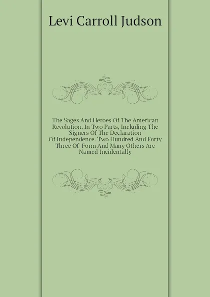 Обложка книги The Sages And Heroes Of The American Revolution. In Two Parts, Including The Signers Of The Declaration Of Independence. Two Hundred And Forty Three Of  Form And Many Others Are Named Incidentally, Levi Carroll Judson