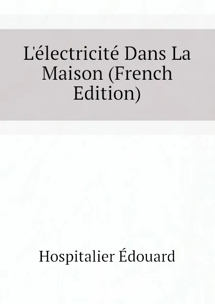 Обложка книги Lelectricite Dans La Maison (French Edition), Hospitalier Édouard