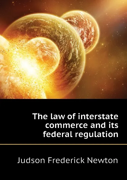 Обложка книги The law of interstate commerce and its federal regulation, Judson Frederick Newton