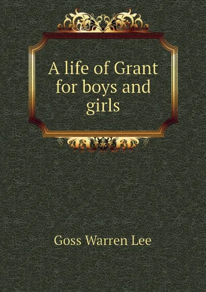 Обложка книги A life of Grant for boys and girls, Goss Warren Lee