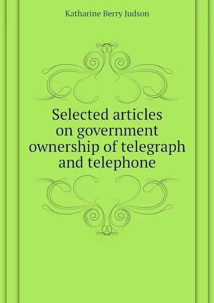 Обложка книги Selected articles on government ownership of telegraph and telephone, Judson Katharine Berry