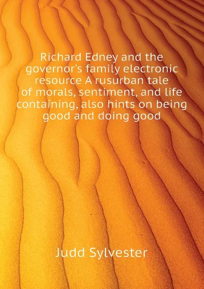 Обложка книги Richard Edney and the governors family electronic resource A rusurban tale  of morals, sentiment, and life  containing, also hints on being good and doing good, Judd Sylvester