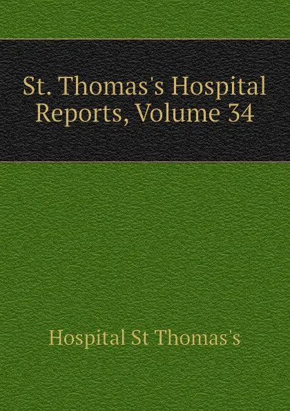 Обложка книги St. Thomass Hospital Reports, Volume 34, Hospital St Thomas's