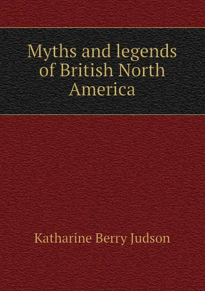 Обложка книги Myths and legends of British North America, Judson Katharine Berry