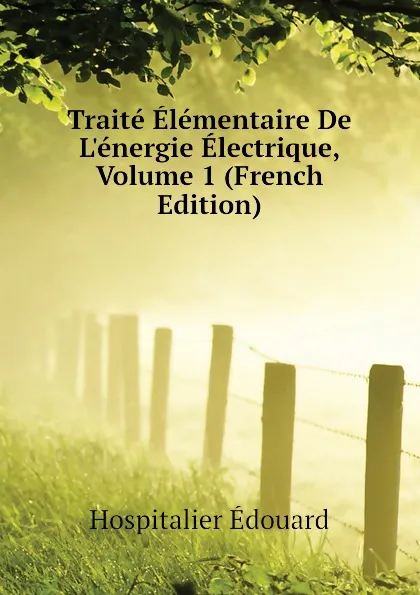 Обложка книги Traite Elementaire De Lenergie Electrique, Volume 1 (French Edition), Hospitalier Édouard