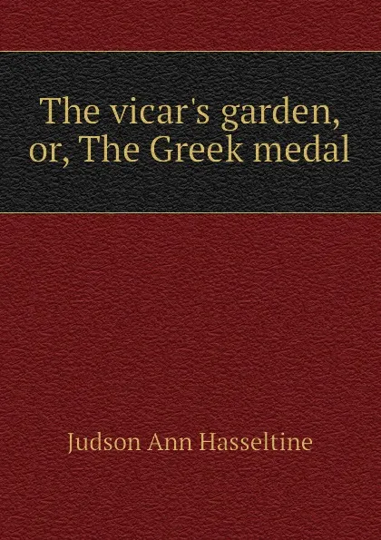 Обложка книги The vicars garden, or, The Greek medal, Judson Ann Hasseltine