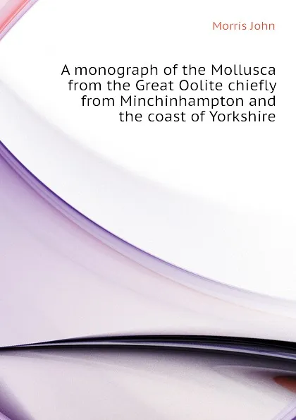 Обложка книги A monograph of the Mollusca from the Great Oolite chiefly from Minchinhampton and the coast of Yorkshire, Morris John