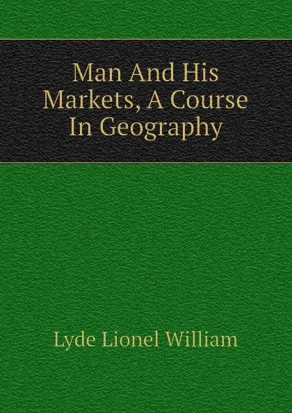 Обложка книги Man And His Markets, A Course In Geography, Lyde Lionel William