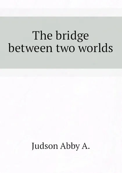 Обложка книги The bridge between two worlds, Judson Abby A.