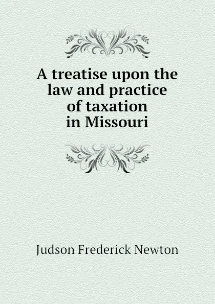 Обложка книги A treatise upon the law and practice of taxation in Missouri, Judson Frederick Newton