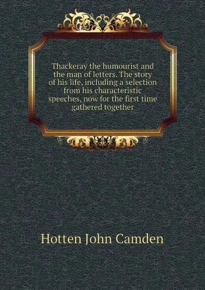 Обложка книги Thackeray the humourist and the man of letters. The story of his life, including a selection from his characteristic speeches, now for the first time gathered together, Hotten John Camden