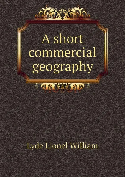 Обложка книги A short commercial geography, Lyde Lionel William