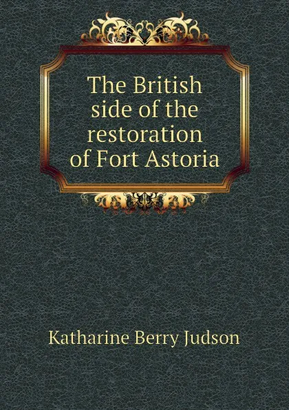 Обложка книги The British side of the restoration of Fort Astoria, Judson Katharine Berry