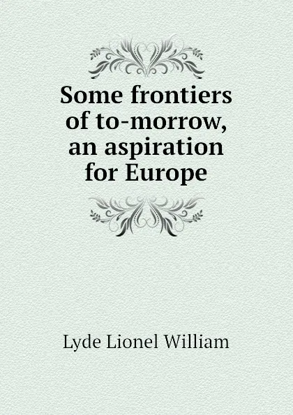 Обложка книги Some frontiers of to-morrow, an aspiration for Europe, Lyde Lionel William