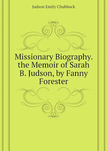 Обложка книги Missionary Biography. the Memoir of Sarah B. Judson, by Fanny Forester, Judson Emily Chubbuck