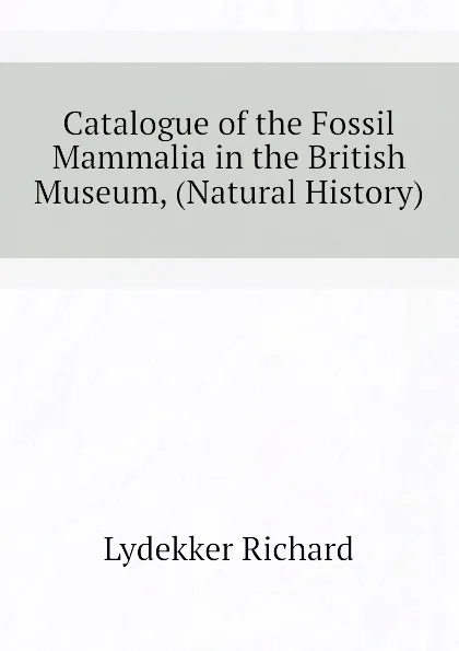 Обложка книги Catalogue of the Fossil Mammalia in the British Museum, (Natural History), Lydekker Richard