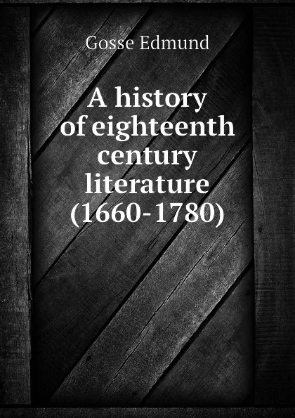 Обложка книги A history of eighteenth century literature (1660-1780), Edmund Gosse