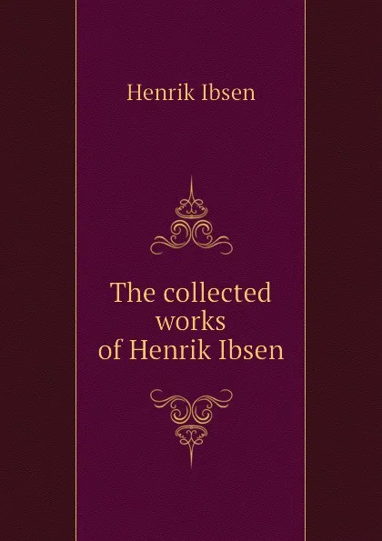 Обложка книги The collected works of Henrik Ibsen, Henrik Ibsen