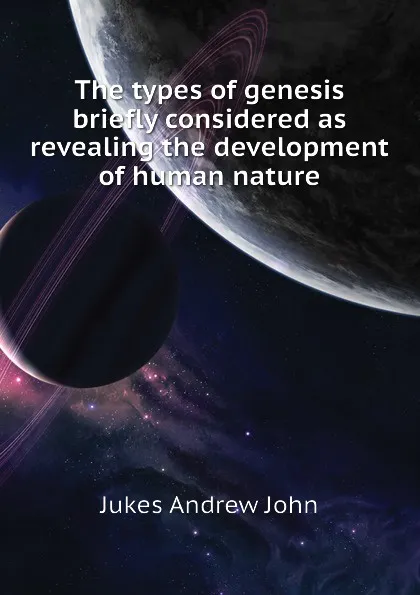 Обложка книги The types of genesis briefly considered as revealing the development of human nature, Jukes Andrew John