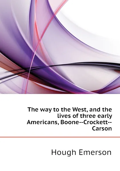 Обложка книги The way to the West, and the lives of three early Americans, Boone--Crockett--Carson, Hough Emerson