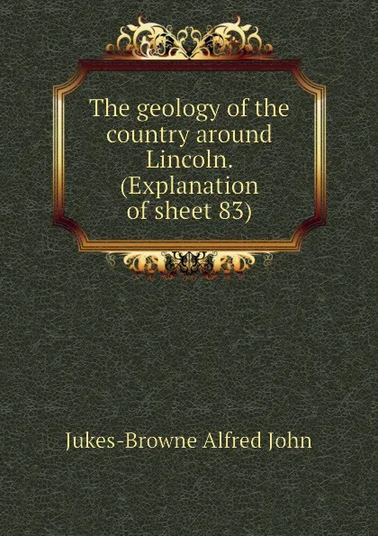 Обложка книги The geology of the country around Lincoln. (Explanation of sheet 83), Jukes-Browne Alfred John