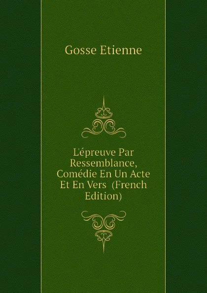 Обложка книги Lepreuve Par Ressemblance, Comedie En Un Acte Et En Vers  (French Edition), Gosse Etienne