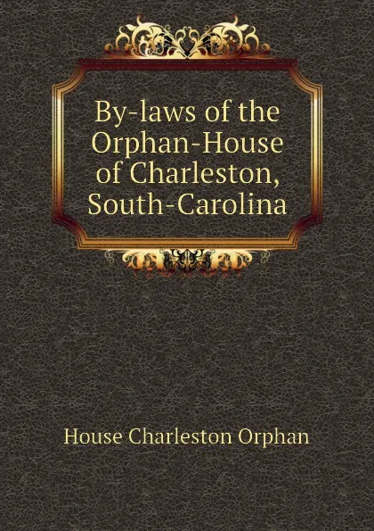 Обложка книги By-laws of the Orphan-House of Charleston, South-Carolina, House Charleston Orphan