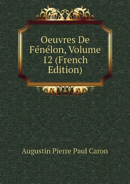 Обложка книги Oeuvres De Fenelon, Volume 12 (French Edition), Caron Augustin Pierre