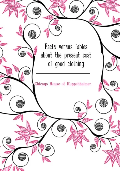 Обложка книги Facts versus fables about the present cost of good clothing, Chicago House of Kuppehheimer