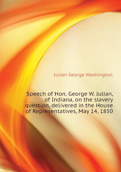 Обложка книги Speech of Hon. George W. Julian, of Indiana, on the slavery question, delivered in the House of Representatives, May 14, 1850, Julian George Washington