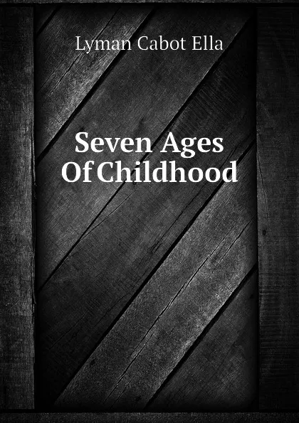 Обложка книги Seven Ages Of Childhood, Lyman Cabot Ella