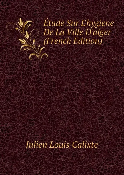 Обложка книги Etude Sur Lhygiene De La Ville Dalger  (French Edition), Julien Louis Calixte