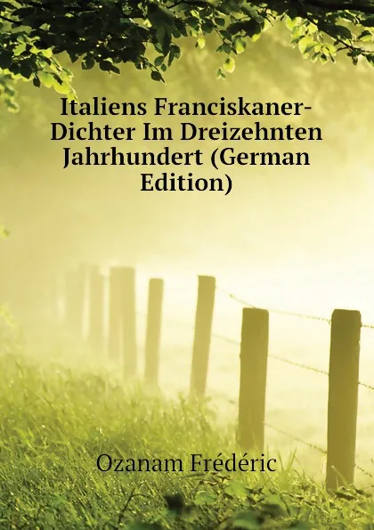 Обложка книги Italiens Franciskaner-Dichter Im Dreizehnten Jahrhundert (German Edition), Ozanam Frédéric