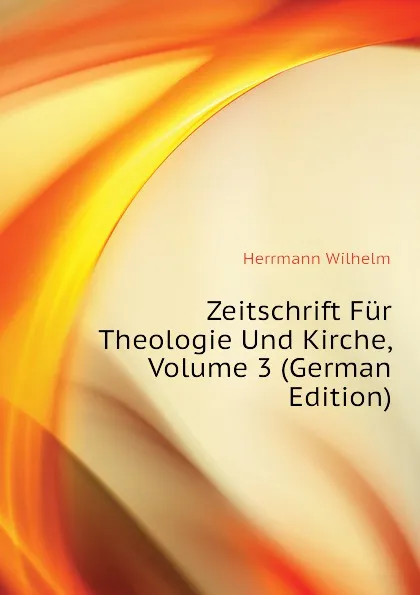 Обложка книги Zeitschrift Fur Theologie Und Kirche, Volume 3 (German Edition), Herrmann Wilhelm