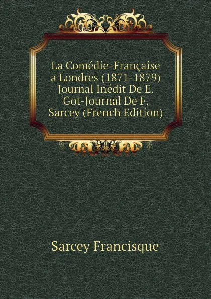 Обложка книги La Comedie-Francaise a Londres (1871-1879) Journal Inedit De E. Got-Journal De F. Sarcey (French Edition), Sarcey Francisque